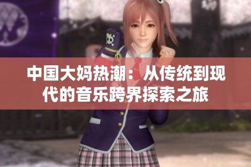 中国大妈热潮：从传统到现代的音乐跨界探索之旅
