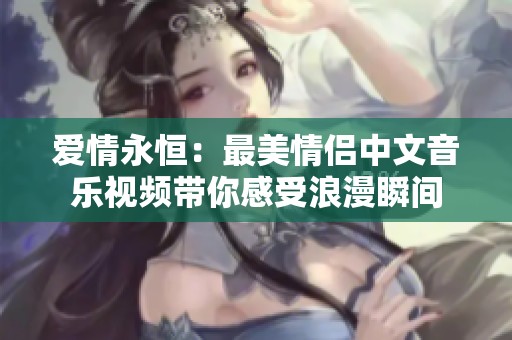 爱情永恒：最美情侣中文音乐视频带你感受浪漫瞬间