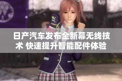 日产汽车发布全新幕无线技术 快速提升智能配件体验