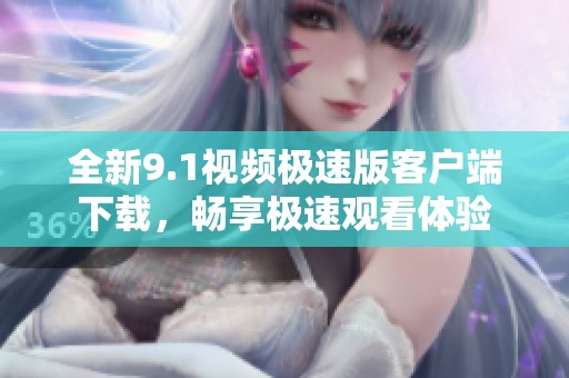 全新9.1视频极速版客户端下载，畅享极速观看体验