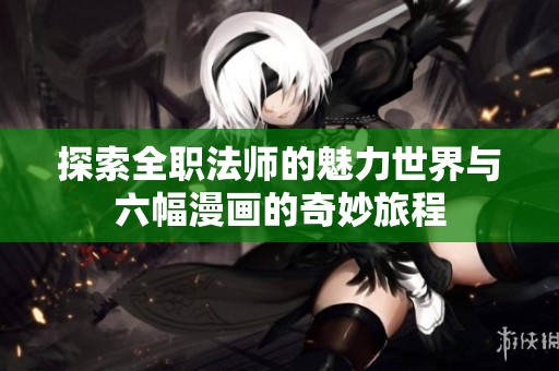 探索全职法师的魅力世界与六幅漫画的奇妙旅程
