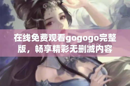 在线免费观看gogogo完整版，畅享精彩无删减内容