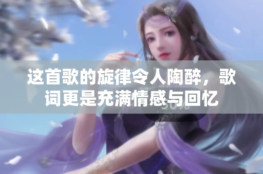 这首歌的旋律令人陶醉，歌词更是充满情感与回忆