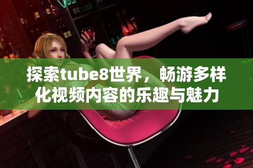 探索tube8世界，畅游多样化视频内容的乐趣与魅力