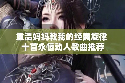 重温妈妈教我的经典旋律 十首永恒动人歌曲推荐