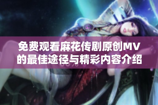 免费观看麻花传剧原创MV的最佳途径与精彩内容介绍