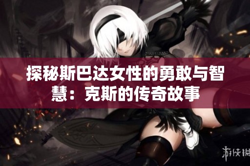 探秘斯巴达女性的勇敢与智慧：克斯的传奇故事