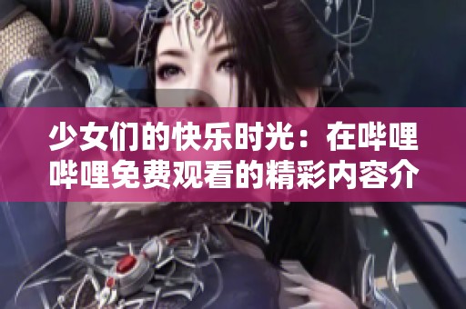 少女们的快乐时光：在哔哩哔哩免费观看的精彩内容介绍