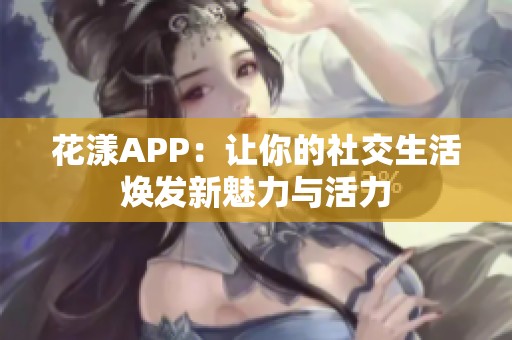 花漾APP：让你的社交生活焕发新魅力与活力
