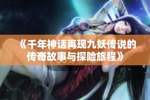 《千年神话再现九妖传说的传奇故事与探险旅程》