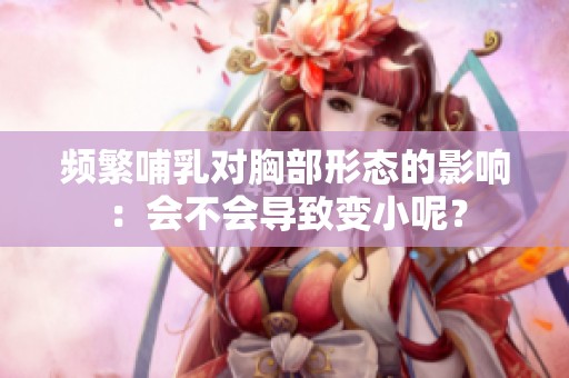 频繁哺乳对胸部形态的影响：会不会导致变小呢？
