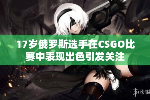 17岁俄罗斯选手在CSGO比赛中表现出色引发关注
