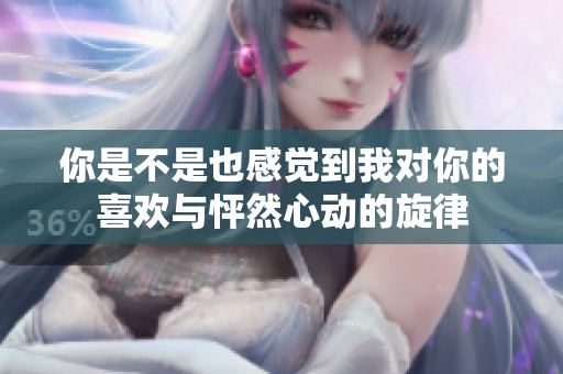 你是不是也感觉到我对你的喜欢与怦然心动的旋律