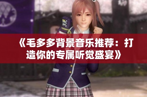 《毛多多背景音乐推荐：打造你的专属听觉盛宴》
