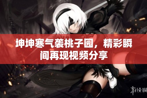 坤坤寒气袭桃子园，精彩瞬间再现视频分享