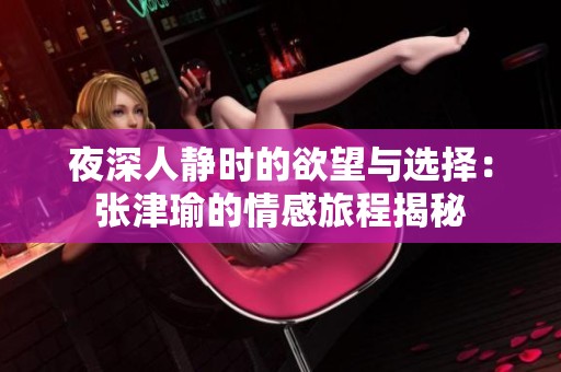 夜深人静时的欲望与选择：张津瑜的情感旅程揭秘