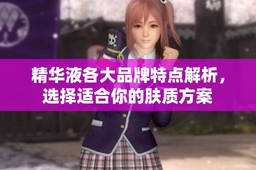 精华液各大品牌特点解析，选择适合你的肤质方案