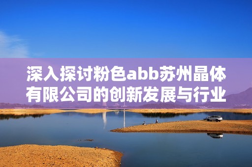 深入探讨粉色abb苏州晶体有限公司的创新发展与行业前景