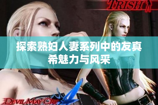 探索熟妇人妻系列中的友真希魅力与风采