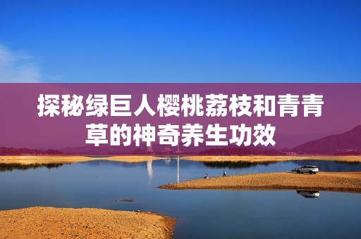 探秘绿巨人樱桃荔枝和青青草的神奇养生功效