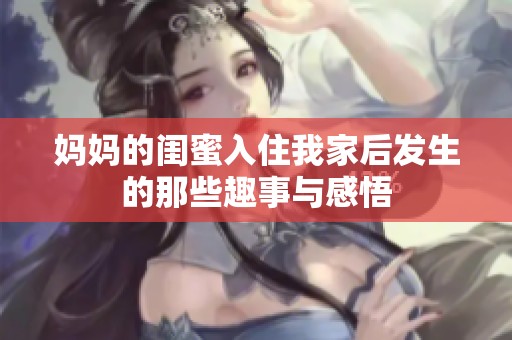 妈妈的闺蜜入住我家后发生的那些趣事与感悟