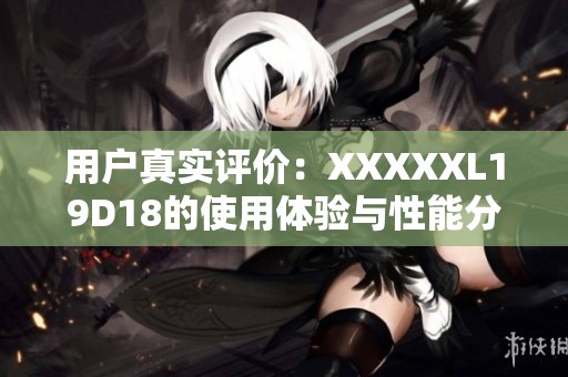 用户真实评价：XXXXXL19D18的使用体验与性能分析
