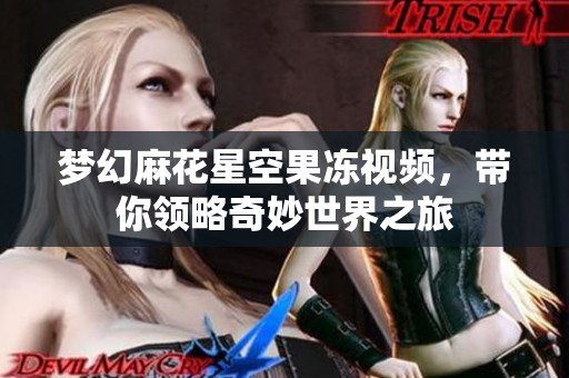 梦幻麻花星空果冻视频，带你领略奇妙世界之旅