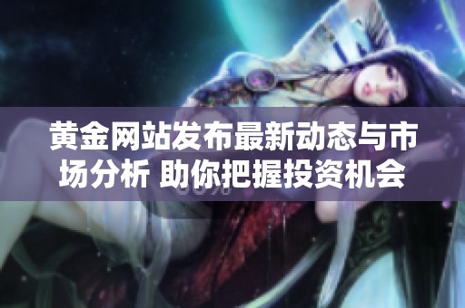 黄金网站发布最新动态与市场分析 助你把握投资机会