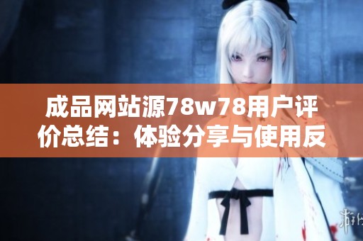 成品网站源78w78用户评价总结：体验分享与使用反馈分析