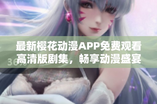 最新樱花动漫APP免费观看高清版剧集，畅享动漫盛宴！