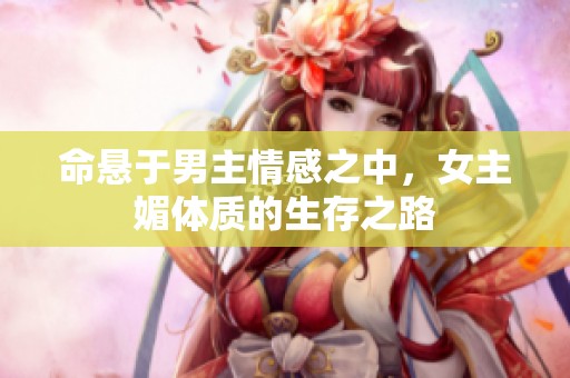 命悬于男主情感之中，女主媚体质的生存之路
