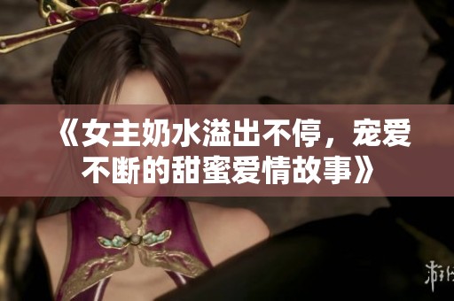 《女主奶水溢出不停，宠爱不断的甜蜜爱情故事》