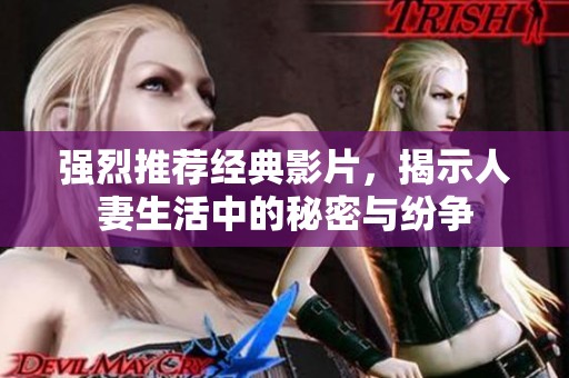 强烈推荐经典影片，揭示人妻生活中的秘密与纷争