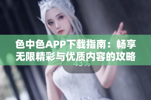 色中色APP下载指南：畅享无限精彩与优质内容的攻略