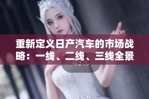 重新定义日产汽车的市场战略：一线、二线、三线全景分析