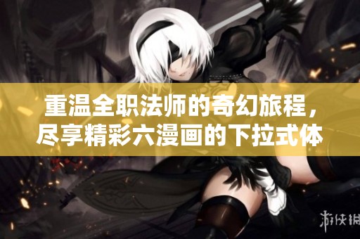 重温全职法师的奇幻旅程，尽享精彩六漫画的下拉式体验