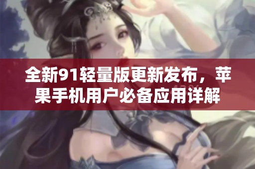 全新91轻量版更新发布，苹果手机用户必备应用详解