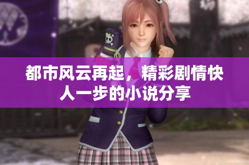 都市风云再起，精彩剧情快人一步的小说分享