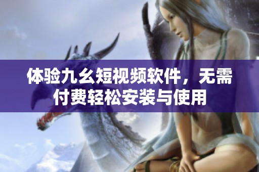体验九幺短视频软件，无需付费轻松安装与使用