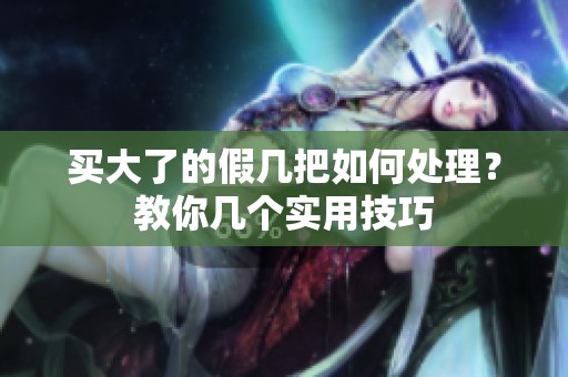 买大了的假几把如何处理？教你几个实用技巧