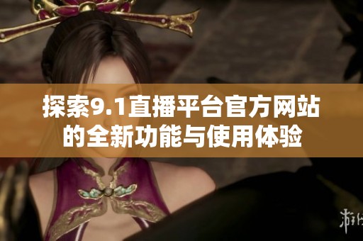探索9.1直播平台官方网站的全新功能与使用体验
