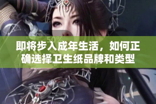 即将步入成年生活，如何正确选择卫生纸品牌和类型