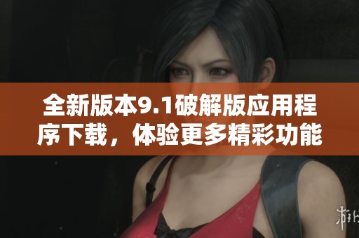 全新版本9.1破解版应用程序下载，体验更多精彩功能