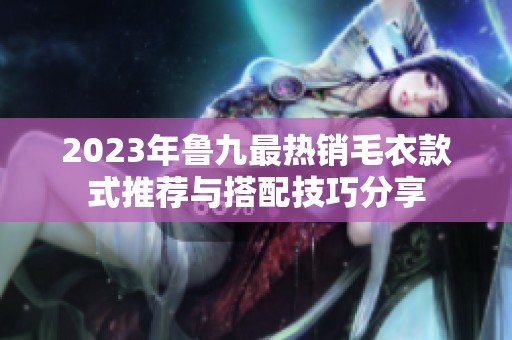 2023年鲁九最热销毛衣款式推荐与搭配技巧分享