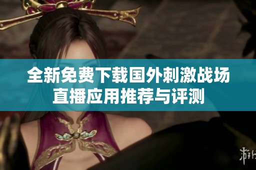 全新免费下载国外刺激战场直播应用推荐与评测