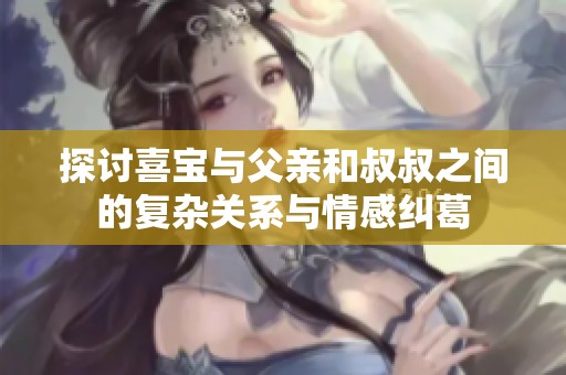 探讨喜宝与父亲和叔叔之间的复杂关系与情感纠葛