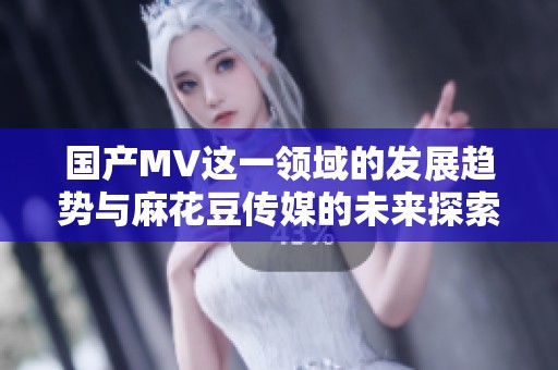 国产MV这一领域的发展趋势与麻花豆传媒的未来探索