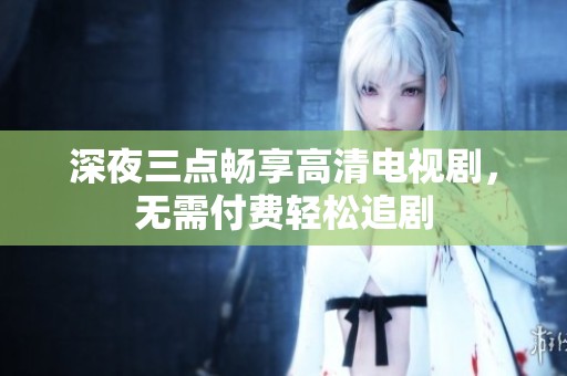 深夜三点畅享高清电视剧，无需付费轻松追剧