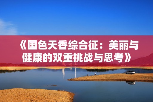 《国色天香综合征：美丽与健康的双重挑战与思考》