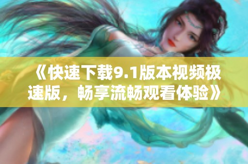 《快速下载9.1版本视频极速版，畅享流畅观看体验》